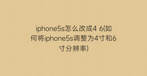 “iphone5s怎么改成46(如何将iphone5s调整为4寸和6寸分辨率)